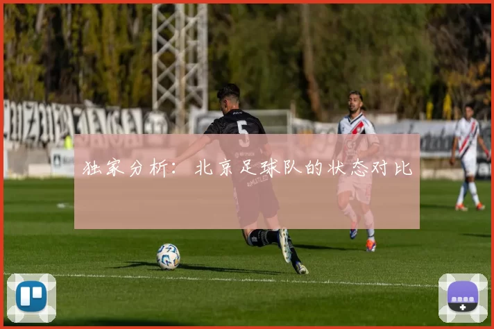独家分析：北京足球队的状态对比