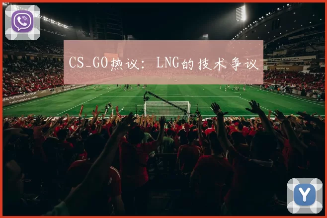 CS_GO热议：LNG的技术争议