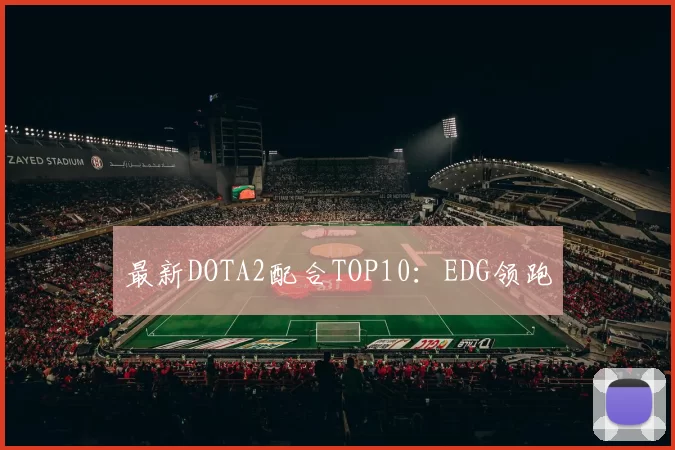 最新DOTA2配合TOP10：EDG领跑