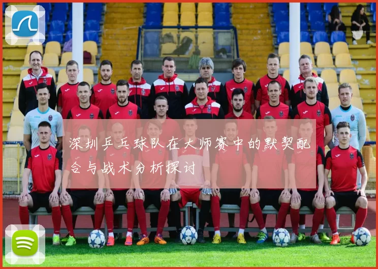 深圳乒乓球队在大师赛中的默契配合与战术分析探讨