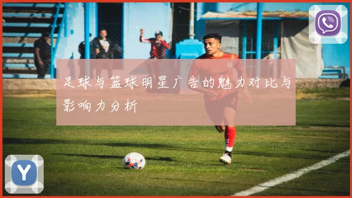 足球与篮球明星广告的魅力对比与影响力分析