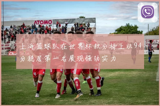 上海篮球队在世界杯积分榜上以94分稳居第一名展现强劲实力