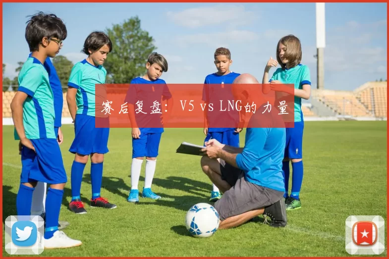 赛后复盘：V5 vs LNG的力量