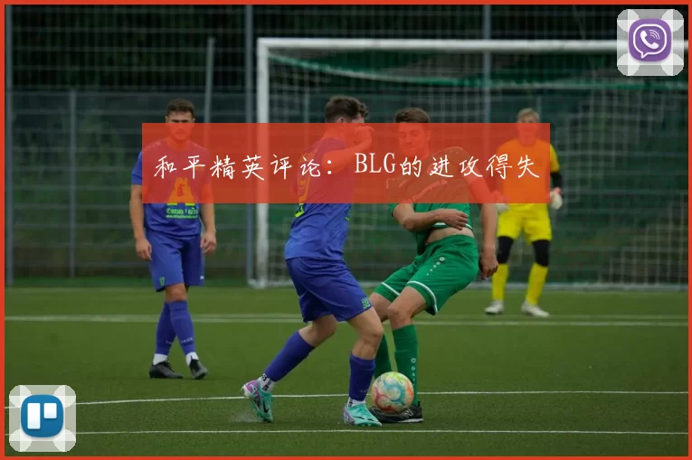 和平精英评论：BLG的进攻得失