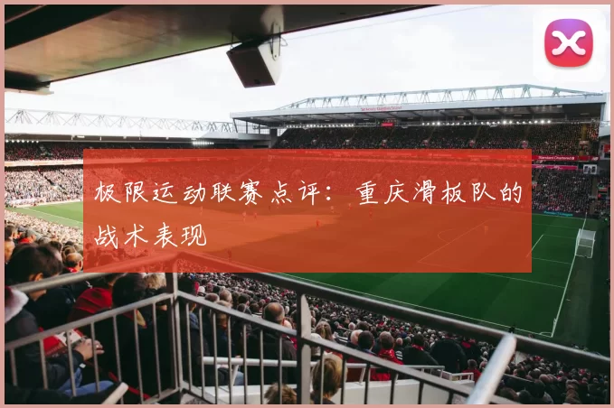极限运动联赛点评：重庆滑板队的战术表现