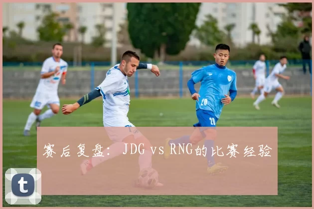 赛后复盘：JDG vs RNG的比赛经验