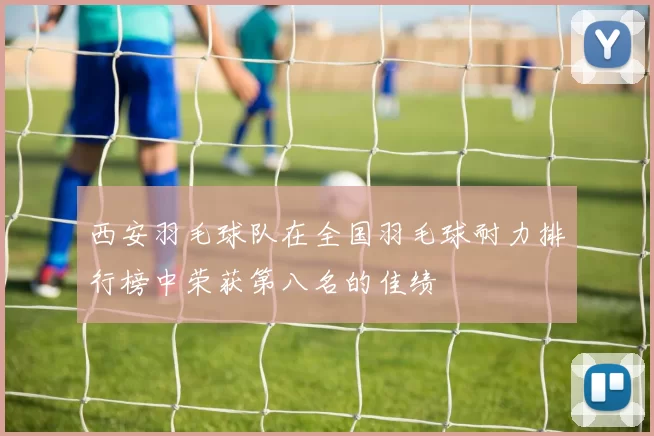西安羽毛球队在全国羽毛球耐力排行榜中荣获第八名的佳绩