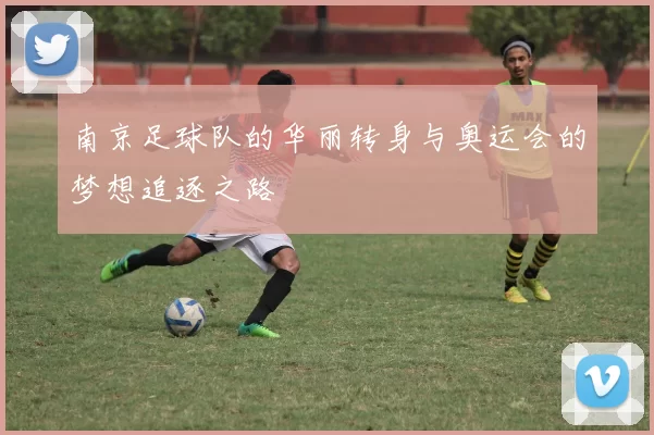 南京足球队的华丽转身与奥运会的梦想追逐之路