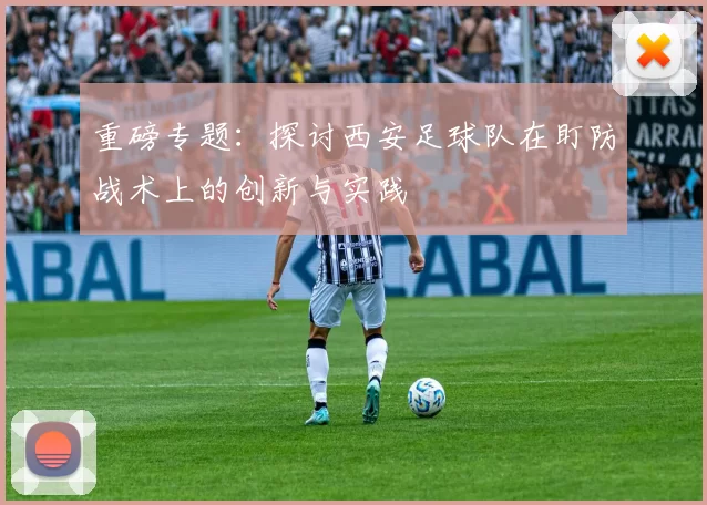 重磅专题：探讨西安足球队在盯防战术上的创新与实践