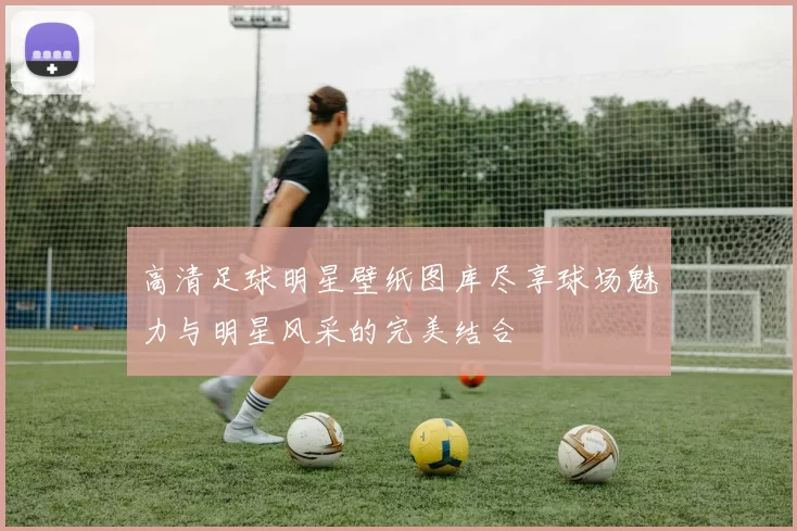 高清足球明星壁纸图库尽享球场魅力与明星风采的完美结合